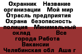 Охранник › Название организации ­ Мой мир › Отрасль предприятия ­ Охрана, безопасность, полиция › Минимальный оклад ­ 40 000 - Все города Работа » Вакансии   . Челябинская обл.,Аша г.